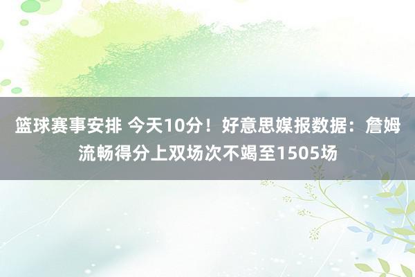 篮球赛事安排 今天10分！好意思媒报数据：詹姆流畅得分上双场次不竭至1505场