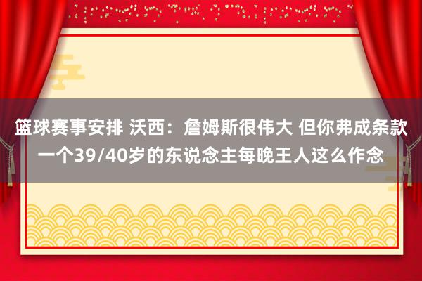 篮球赛事安排 沃西：詹姆斯很伟大 但你弗成条款一个39/40岁的东说念主每晚王人这么作念