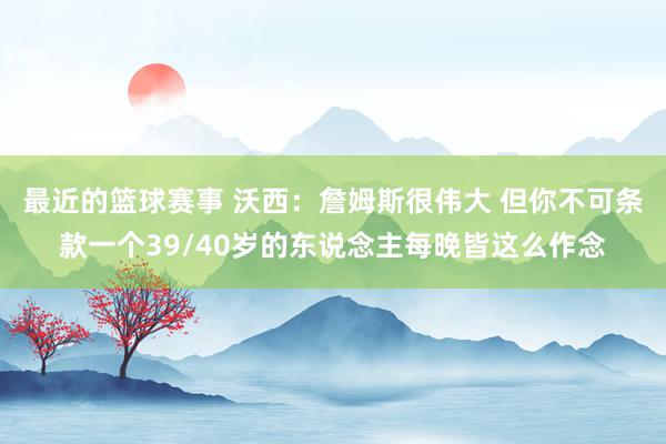 最近的篮球赛事 沃西：詹姆斯很伟大 但你不可条款一个39/40岁的东说念主每晚皆这么作念