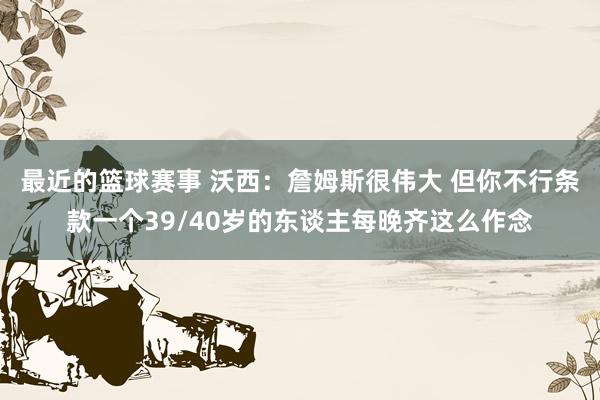 最近的篮球赛事 沃西：詹姆斯很伟大 但你不行条款一个39/40岁的东谈主每晚齐这么作念