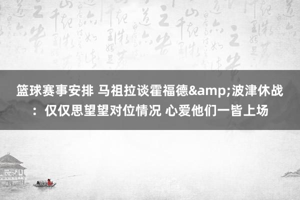 篮球赛事安排 马祖拉谈霍福德&波津休战：仅仅思望望对位情况 心爱他们一皆上场