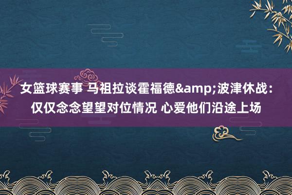 女篮球赛事 马祖拉谈霍福德&波津休战：仅仅念念望望对位情况 心爱他们沿途上场