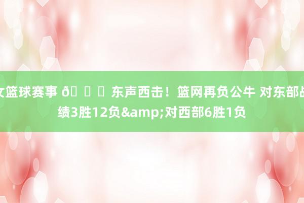 女篮球赛事 😅东声西击！篮网再负公牛 对东部战绩3胜12负&对西部6胜1负