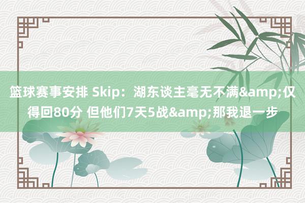 篮球赛事安排 Skip：湖东谈主毫无不满&仅得回80分 但他们7天5战&那我退一步