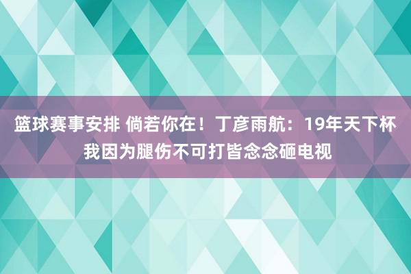 篮球赛事安排 倘若你在！丁彦雨航：19年天下杯 我因为腿伤不可打皆念念砸电视