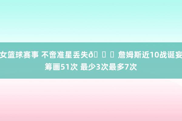 女篮球赛事 不啻准星丢失🙄詹姆斯近10战诞妄筹画51次 最少3次最多7次