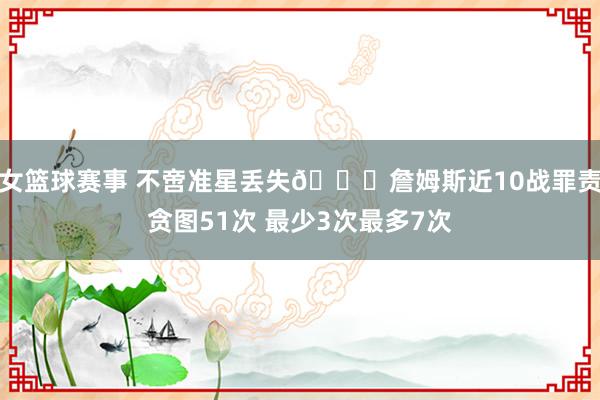 女篮球赛事 不啻准星丢失🙄詹姆斯近10战罪责贪图51次 最少3次最多7次