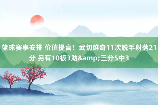 篮球赛事安排 价值提高！武切维奇11次脱手射落21分 另有10板3助&三分5中3