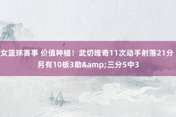 女篮球赛事 价值种植！武切维奇11次动手射落21分 另有10板3助&三分5中3