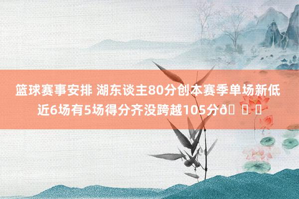 篮球赛事安排 湖东谈主80分创本赛季单场新低 近6场有5场得分齐没跨越105分😑