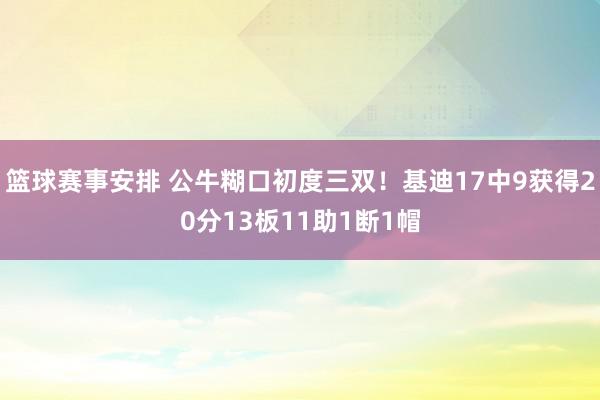 篮球赛事安排 公牛糊口初度三双！基迪17中9获得20分13板11助1断1帽