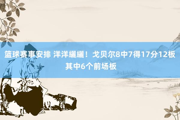 篮球赛事安排 洋洋纚纚！戈贝尔8中7得17分12板 其中6个前场板