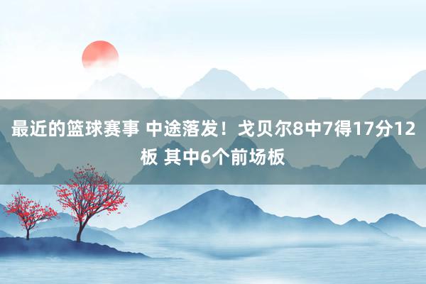 最近的篮球赛事 中途落发！戈贝尔8中7得17分12板 其中6个前场板