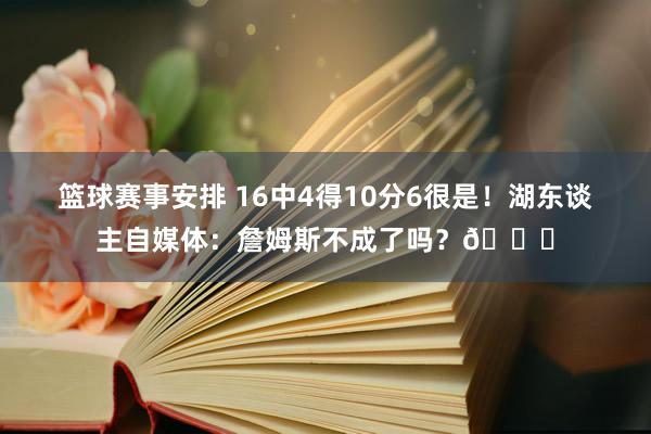 篮球赛事安排 16中4得10分6很是！湖东谈主自媒体：詹姆斯不成了吗？💔