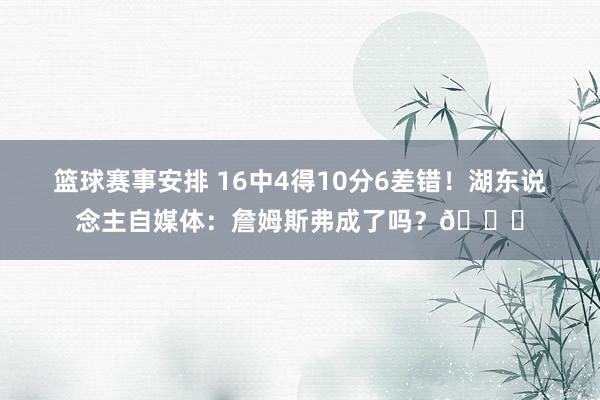 篮球赛事安排 16中4得10分6差错！湖东说念主自媒体：詹姆斯弗成了吗？💔