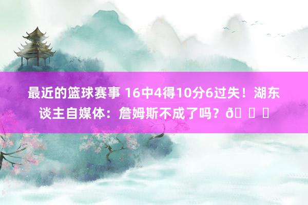 最近的篮球赛事 16中4得10分6过失！湖东谈主自媒体：詹姆斯不成了吗？💔