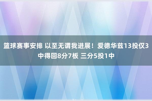 篮球赛事安排 以至无谓我进展！爱德华兹13投仅3中得回8分7板 三分5投1中