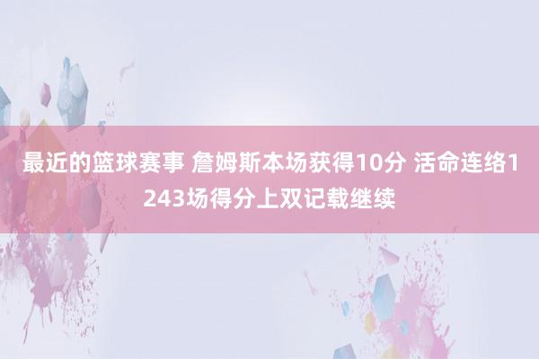 最近的篮球赛事 詹姆斯本场获得10分 活命连络1243场得分上双记载继续