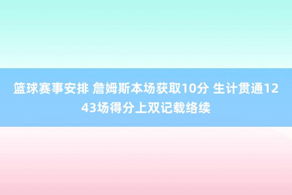 篮球赛事安排 詹姆斯本场获取10分 生计贯通1243场得分上双记载络续