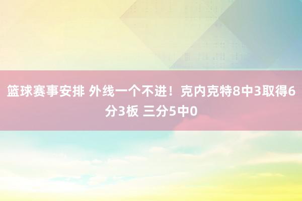 篮球赛事安排 外线一个不进！克内克特8中3取得6分3板 三分5中0