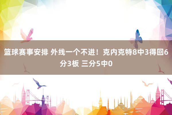 篮球赛事安排 外线一个不进！克内克特8中3得回6分3板 三分5中0