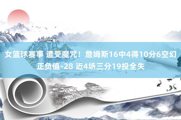 女篮球赛事 遭受魔咒！詹姆斯16中4得10分6空幻正负值-28 近4场三分19投全失