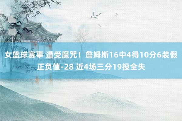 女篮球赛事 遭受魔咒！詹姆斯16中4得10分6装假正负值-28 近4场三分19投全失