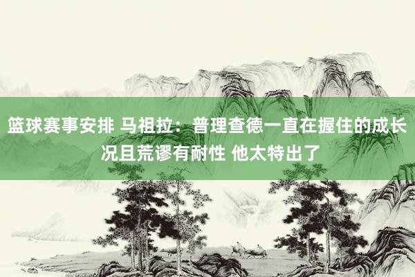 篮球赛事安排 马祖拉：普理查德一直在握住的成长 况且荒谬有耐性 他太特出了