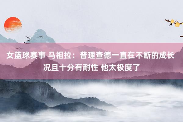 女篮球赛事 马祖拉：普理查德一直在不断的成长 况且十分有耐性 他太极度了