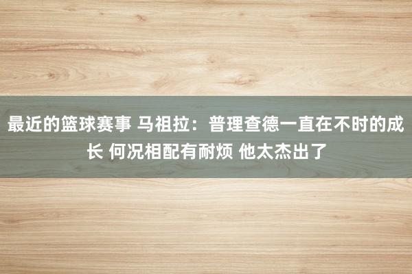 最近的篮球赛事 马祖拉：普理查德一直在不时的成长 何况相配有耐烦 他太杰出了