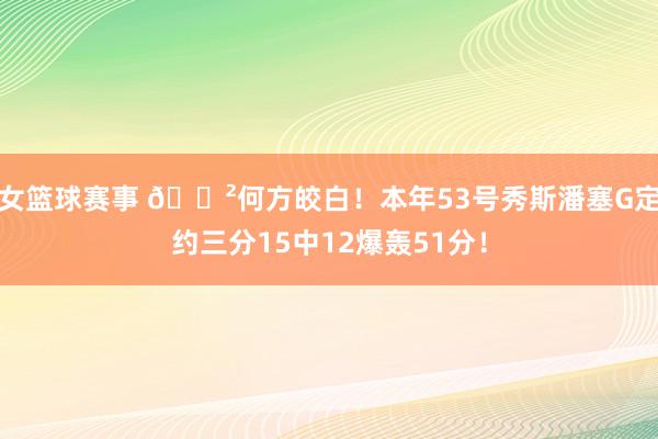 女篮球赛事 😲何方皎白！本年53号秀斯潘塞G定约三分15中12爆轰51分！