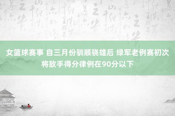 女篮球赛事 自三月份驯顺骁雄后 绿军老例赛初次将敌手得分律例在90分以下