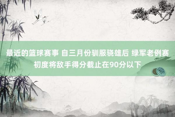 最近的篮球赛事 自三月份驯服骁雄后 绿军老例赛初度将敌手得分截止在90分以下