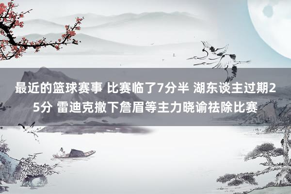 最近的篮球赛事 比赛临了7分半 湖东谈主过期25分 雷迪克撤下詹眉等主力晓谕祛除比赛