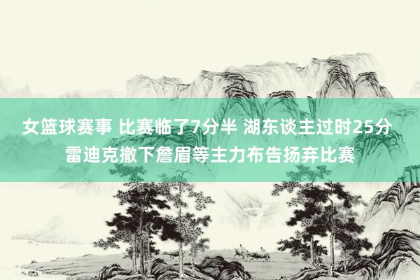 女篮球赛事 比赛临了7分半 湖东谈主过时25分 雷迪克撤下詹眉等主力布告扬弃比赛