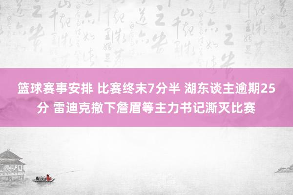 篮球赛事安排 比赛终末7分半 湖东谈主逾期25分 雷迪克撤下詹眉等主力书记澌灭比赛