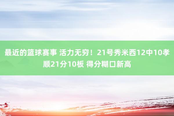 最近的篮球赛事 活力无穷！21号秀米西12中10孝顺21分10板 得分糊口新高