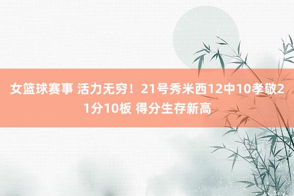 女篮球赛事 活力无穷！21号秀米西12中10孝敬21分10板 得分生存新高