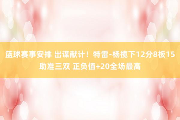 篮球赛事安排 出谋献计！特雷-杨揽下12分8板15助准三双 正负值+20全场最高