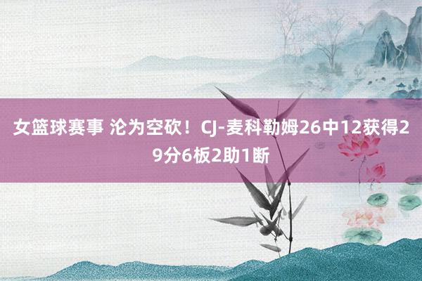 女篮球赛事 沦为空砍！CJ-麦科勒姆26中12获得29分6板2助1断