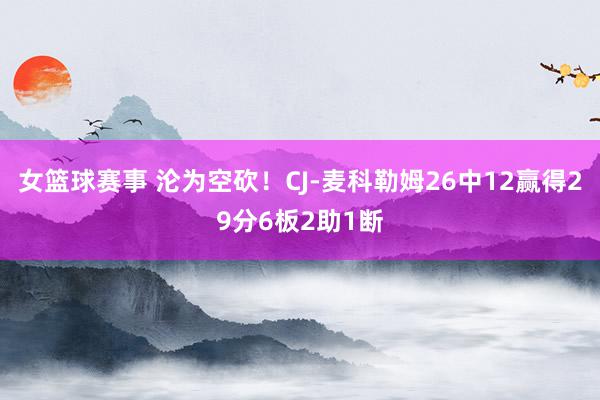 女篮球赛事 沦为空砍！CJ-麦科勒姆26中12赢得29分6板2助1断