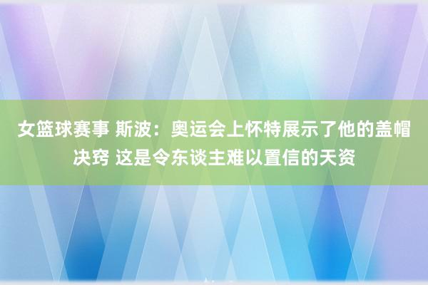 女篮球赛事 斯波：奥运会上怀特展示了他的盖帽决窍 这是令东谈主难以置信的天资