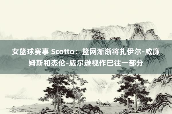 女篮球赛事 Scotto：篮网渐渐将扎伊尔-威廉姆斯和杰伦-威尔逊视作已往一部分