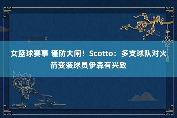 女篮球赛事 谨防大闸！Scotto：多支球队对火箭变装球员伊森有兴致