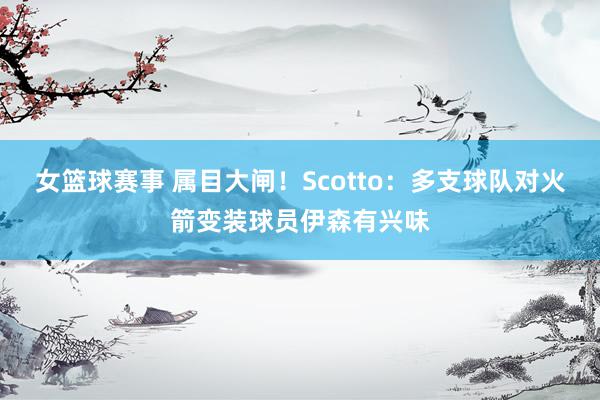 女篮球赛事 属目大闸！Scotto：多支球队对火箭变装球员伊森有兴味