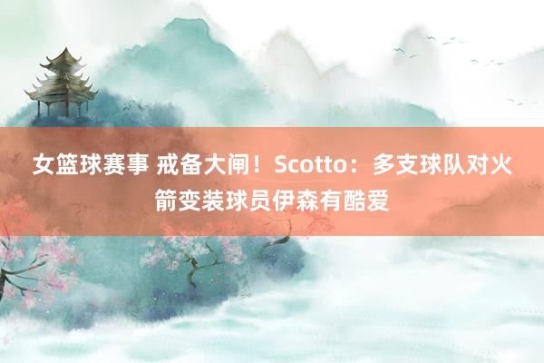 女篮球赛事 戒备大闸！Scotto：多支球队对火箭变装球员伊森有酷爱