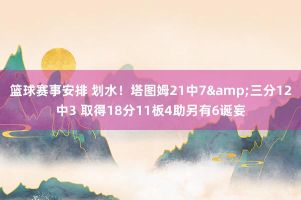 篮球赛事安排 划水！塔图姆21中7&三分12中3 取得18分11板4助另有6诞妄