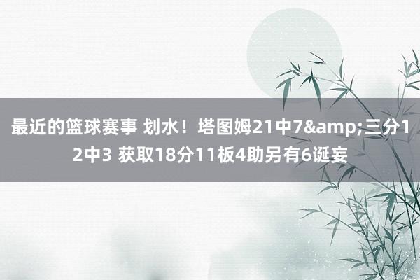 最近的篮球赛事 划水！塔图姆21中7&三分12中3 获取18分11板4助另有6诞妄