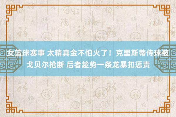 女篮球赛事 太精真金不怕火了！克里斯蒂传球被戈贝尔抢断 后者趁势一条龙暴扣惩责