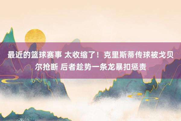 最近的篮球赛事 太收缩了！克里斯蒂传球被戈贝尔抢断 后者趁势一条龙暴扣惩责